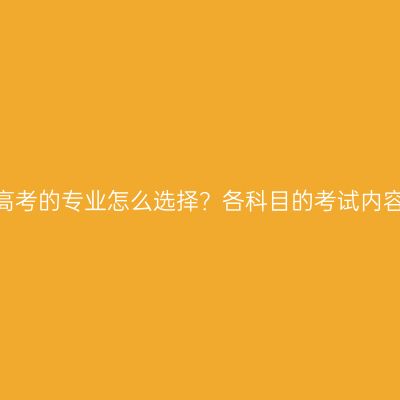 江西成人高考的专业怎么选择？各科目的考试内容是什么？