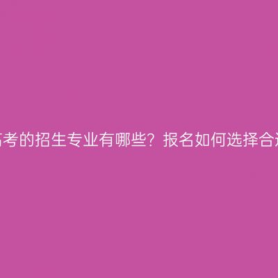 江西成人高考的招生专业有哪些？报名如何选择合适的专业？