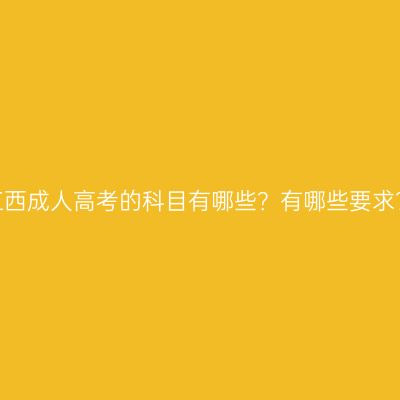 江西成人高考的科目有哪些？有哪些要求？