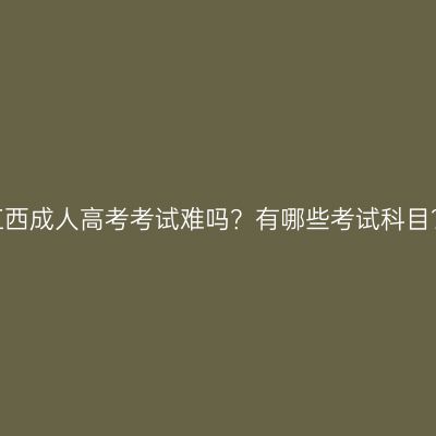 江西成人高考考试难吗？有哪些考试科目？