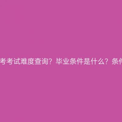 江西成人高考考试难度查询？毕业条件是什么？条件怎么判断