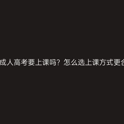 江西成人高考要上课吗？怎么选上课方式更合适