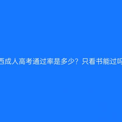 江西成人高考通过率是多少？只看书能过吗？