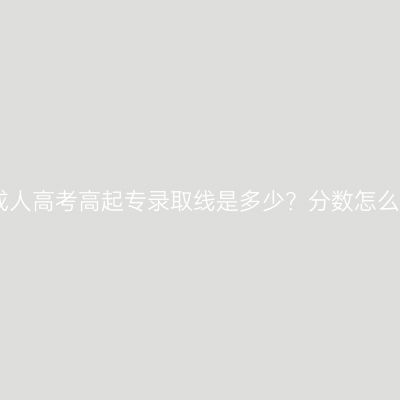 江西成人高考高起专录取线是多少？分数怎么判断
