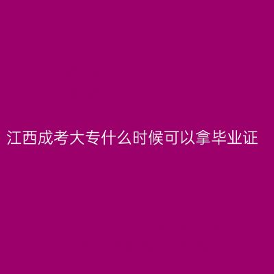 江西成考大专什么时候可以拿毕业证