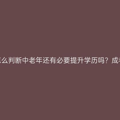江西成考报考条件怎么判断中老年还有必要提升学历吗？成考报考条件是什么？