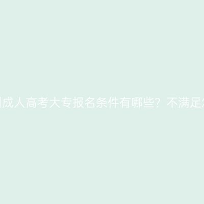 江西抚州成人高考大专报名条件有哪些？不满足怎么办？
