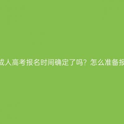 江西抚州成人高考报名时间确定了吗？怎么准备报名资料？