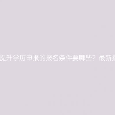 江西提升学历申报的报名条件要哪些？最新指南