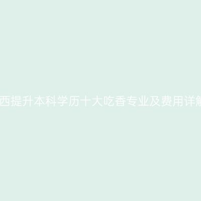 江西提升本科学历十大吃香专业及费用详解