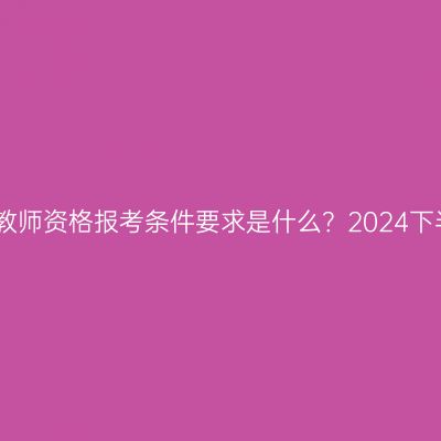 江西教师资格报考条件要求是什么？2024下半年