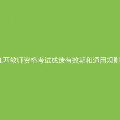 江西教师资格考试成绩有效期和通用规则