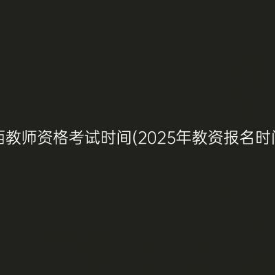 江西教师资格考试时间(2025年教资报名时间)