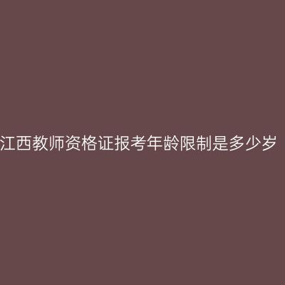 江西教师资格证报考年龄限制是多少岁