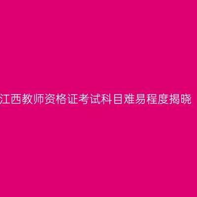江西教师资格证考试科目难易程度揭晓