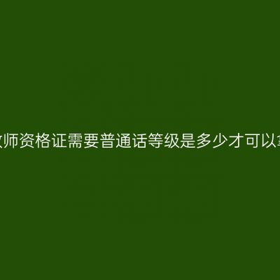 江西教师资格证需要普通话等级是多少才可以拿证？