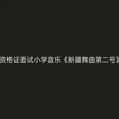 江西教师资格证面试小学音乐《新疆舞曲第二号》试讲稿
