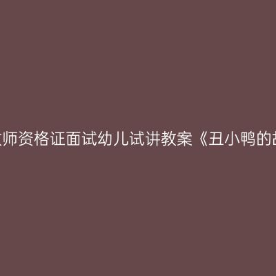 江西教师资格证面试幼儿试讲教案《丑小鸭的故事》