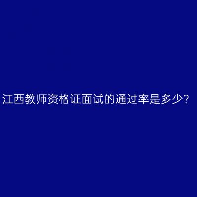 江西教师资格证面试的通过率是多少？