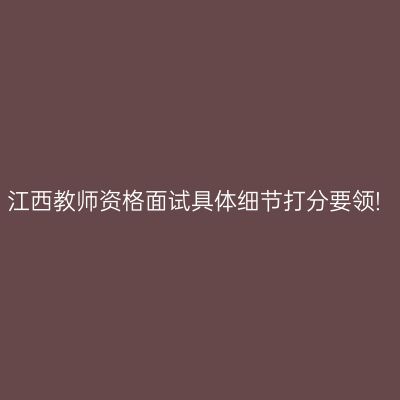 江西教师资格面试具体细节打分要领!