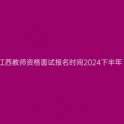 江西教师资格面试报名时间2024下半年