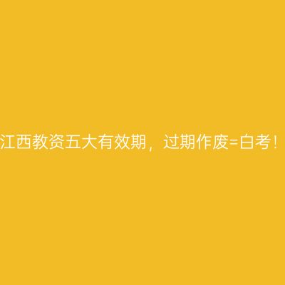 江西教资五大有效期，过期作废=白考！