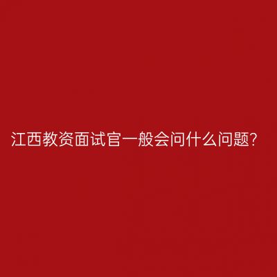 江西教资面试官一般会问什么问题？