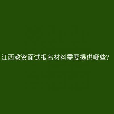 江西教资面试报名材料需要提供哪些？
