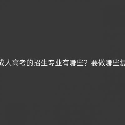 江西新余成人高考的招生专业有哪些？要做哪些复习准备？