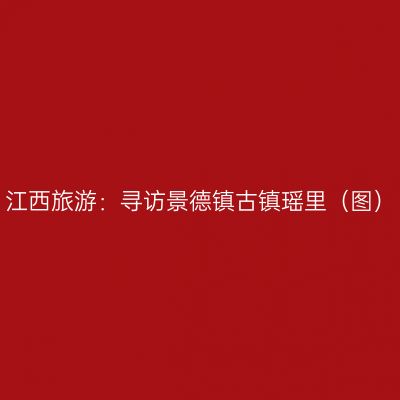 江西旅游：寻访景德镇古镇瑶里（图）