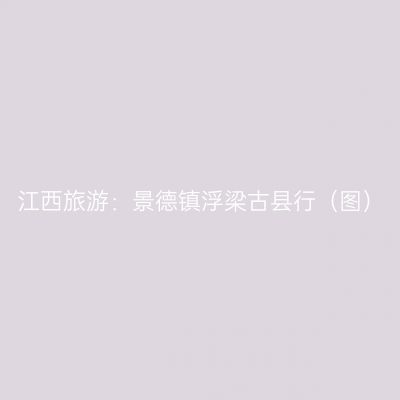 江西旅游：景德镇浮梁古县行（图）