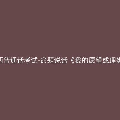 江西普通话考试-命题说话《我的愿望或理想》