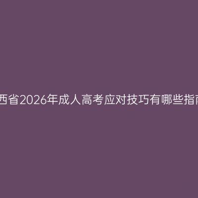 江西省2026年成人高考应对技巧有哪些指南