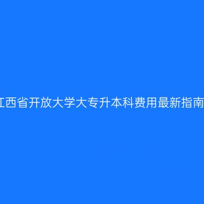 江西省开放大学大专升本科费用最新指南