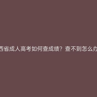 江西省成人高考如何查成绩？查不到怎么办？
