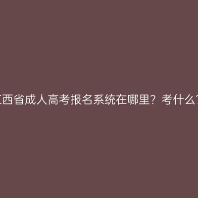 江西省成人高考报名系统在哪里？考什么？