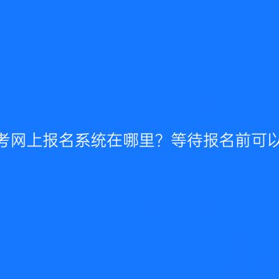 江西省成人高考网上报名系统在哪里？等待报名前可以做哪些准备？