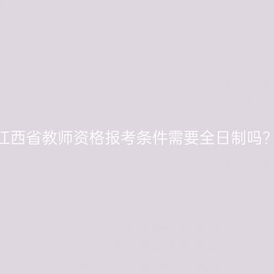 江西省教师资格报考条件需要全日制吗？
