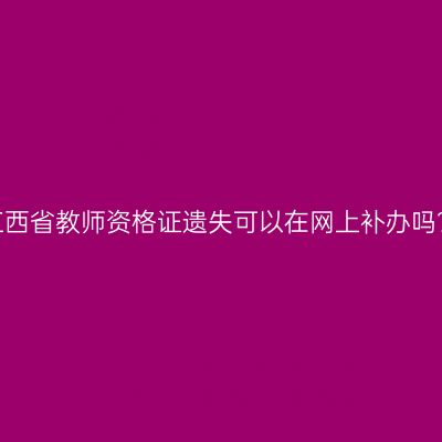 江西省教师资格证遗失可以在网上补办吗？