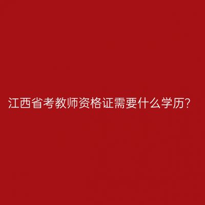 江西省考教师资格证需要什么学历？