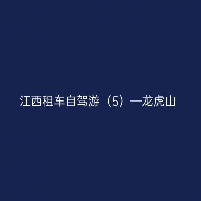江西租车自驾游（5）—龙虎山