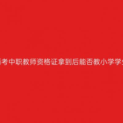 江西考中职教师资格证拿到后能否教小学学生？