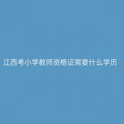 江西考小学教师资格证需要什么学历