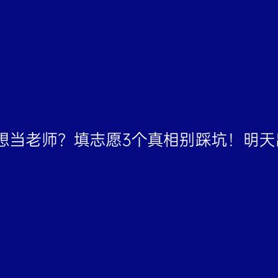 江西考生想当老师？填志愿3个真相别踩坑！明天出分速看