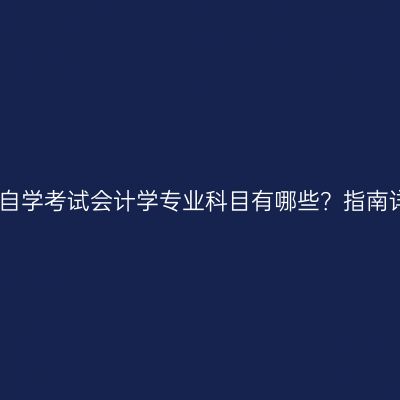 江西自学考试会计学专业科目有哪些？指南详解