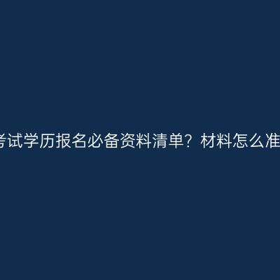 江西自学考试学历报名必备资料清单？材料怎么准备更省事