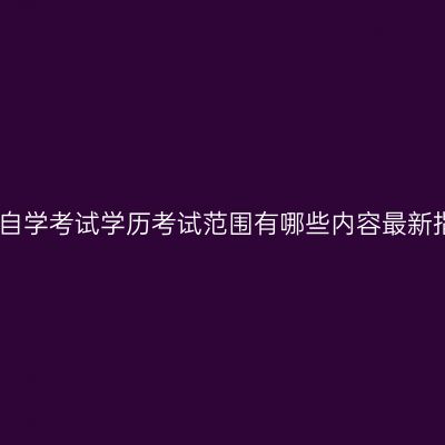 江西自学考试学历考试范围有哪些内容最新指南