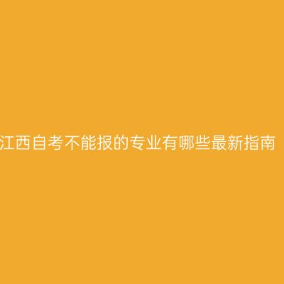 江西自考不能报的专业有哪些最新指南