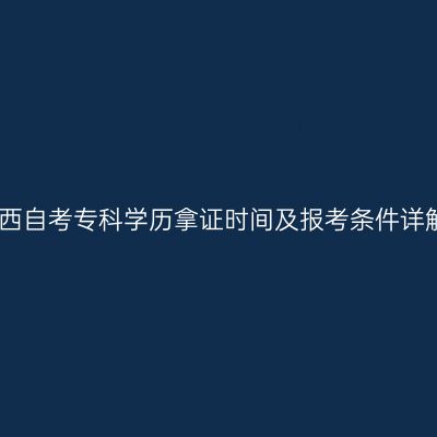 江西自考专科学历拿证时间及报考条件详解