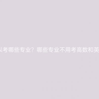 江西自考可以考哪些专业？哪些专业不用考高数和英语？有哪些